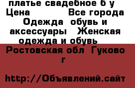 платье свадебное б/у › Цена ­ 5 500 - Все города Одежда, обувь и аксессуары » Женская одежда и обувь   . Ростовская обл.,Гуково г.